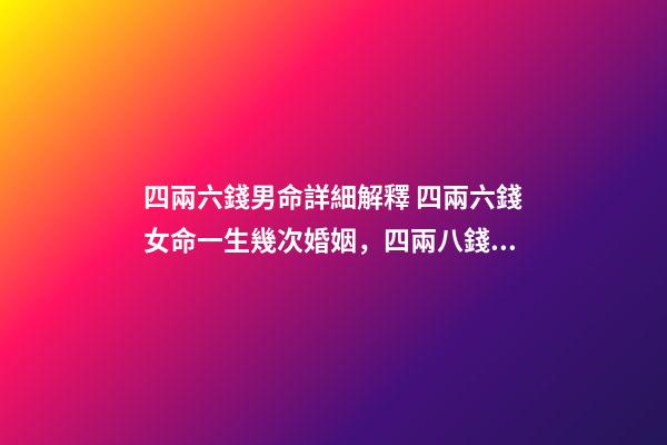四兩六錢男命詳細解釋 四兩六錢女命一生幾次婚姻，四兩八錢的女命一生有幾次婚姻-第1張-觀點-玄機派